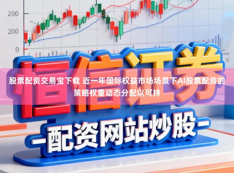 股票配资交易宝下载 近一年国际权益市场场景下AI股票配资的策略权重动态分配以可持
