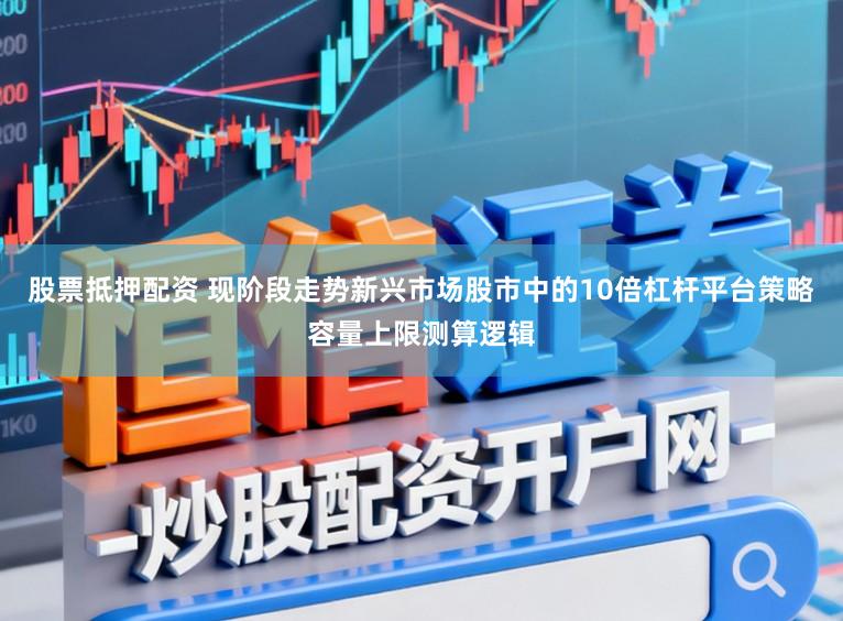 股票抵押配资 现阶段走势新兴市场股市中的10倍杠杆平台策略容量上限测算逻辑
