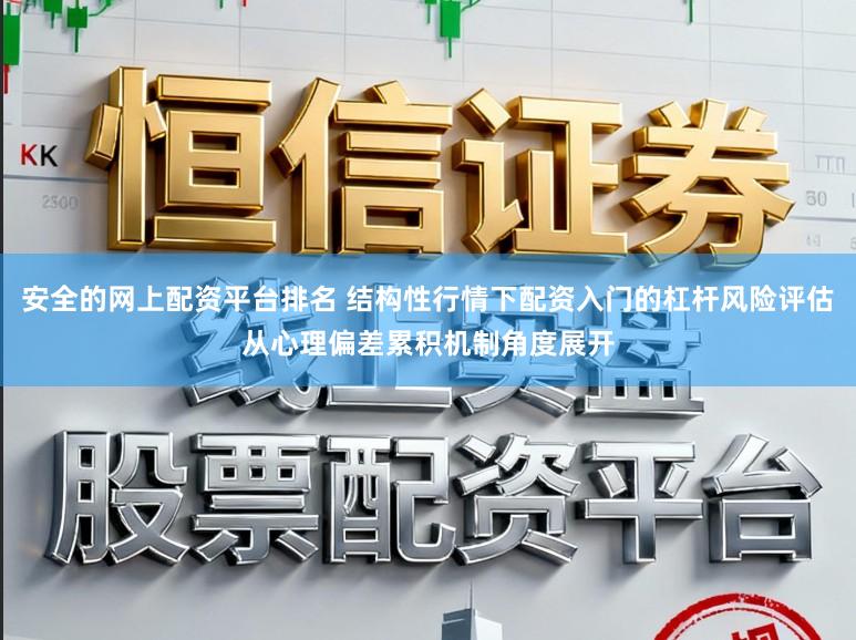 安全的网上配资平台排名 结构性行情下配资入门的杠杆风险评估从心理偏差累积机制角度展开