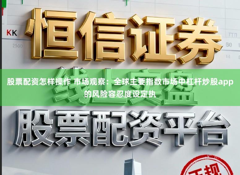 股票配资怎样操作 市场观察：全球主要指数市场中杠杆炒股app的风险容忍度设定执