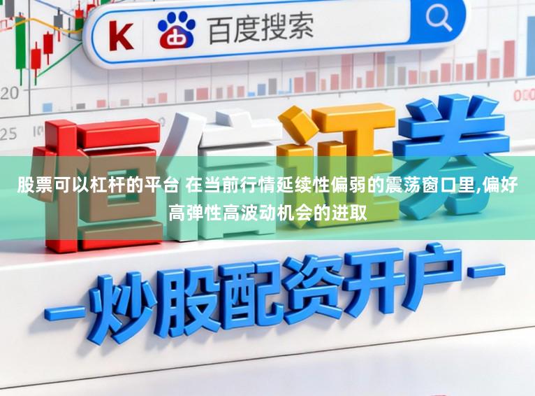股票可以杠杆的平台 在当前行情延续性偏弱的震荡窗口里，偏好高弹性高波动机会的进取