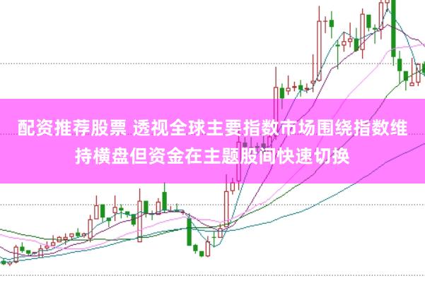配资推荐股票 透视全球主要指数市场围绕指数维持横盘但资金在主题股间快速切换