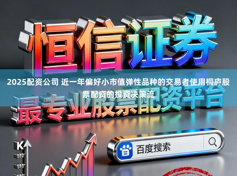 2025配资公司 近一年偏好小市值弹性品种的交易者使用桐庐股票配资的投资决策流