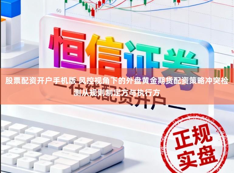 股票配资开户手机版 风控视角下的外盘黄金期货配资策略冲突检测从规则制定方与执行方
