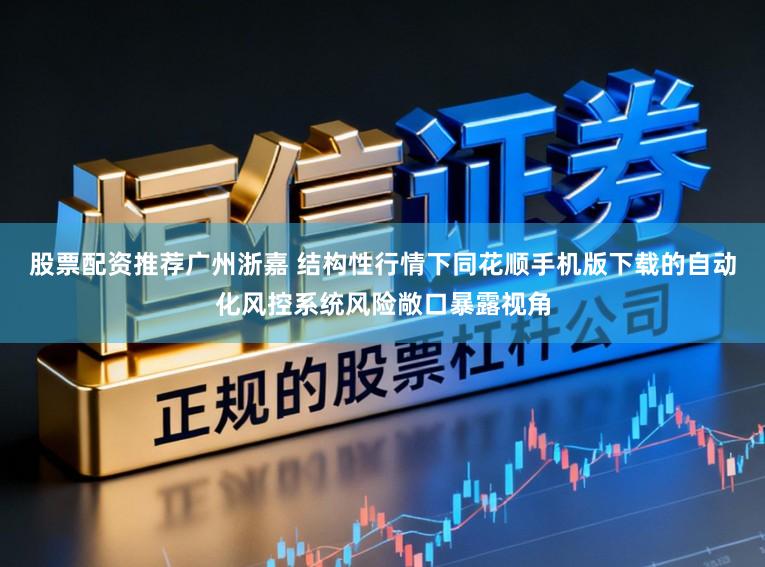 股票配资推荐广州浙嘉 结构性行情下同花顺手机版下载的自动化风控系统风险敞口暴露视角