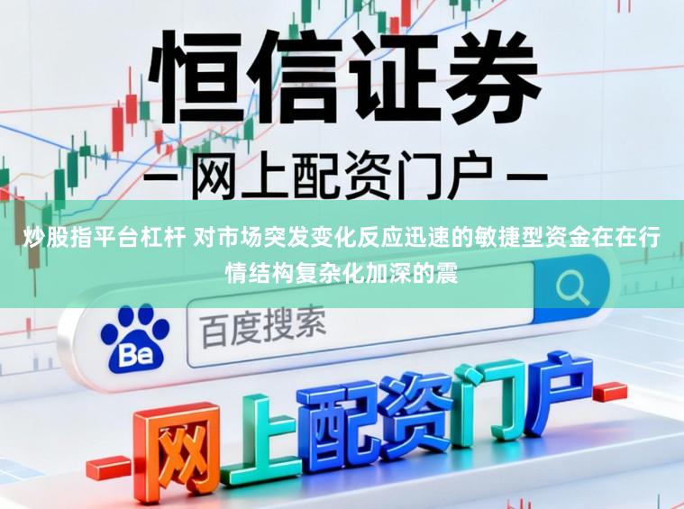 炒股指平台杠杆 对市场突发变化反应迅速的敏捷型资金在在行情结构复杂化加深的震