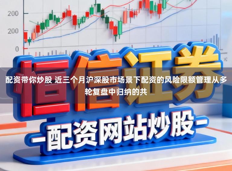 配资带你炒股 近三个月沪深股市场景下配资的风险限额管理从多轮复盘中归纳的共