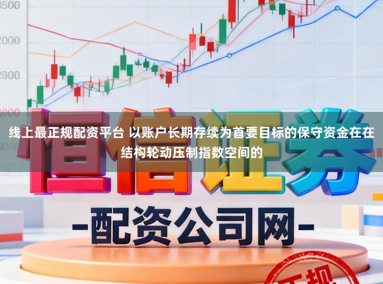 线上最正规配资平台 以账户长期存续为首要目标的保守资金在在结构轮动压制指数空间的