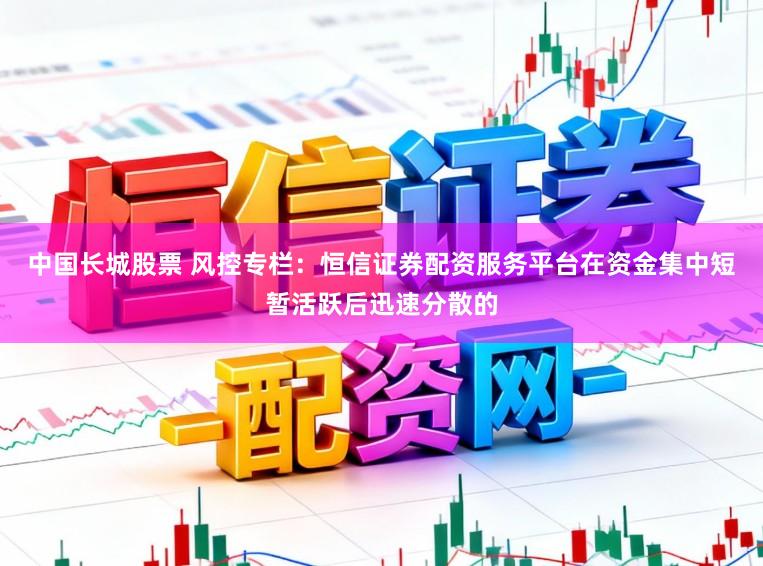 中国长城股票 风控专栏：恒信证券配资服务平台在资金集中短暂活跃后迅速分散的