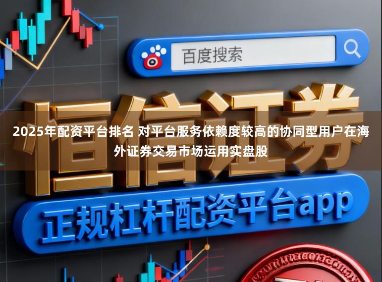 2025年配资平台排名 对平台服务依赖度较高的协同型用户在海外证券交易市场运用实盘股