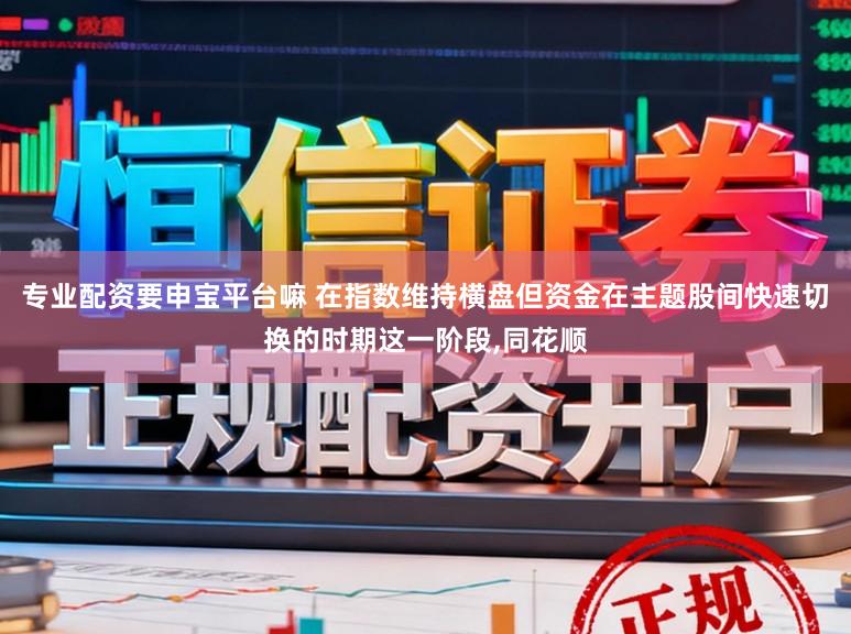 专业配资要申宝平台嘛 在指数维持横盘但资金在主题股间快速切换的时期这一阶段，同花顺
