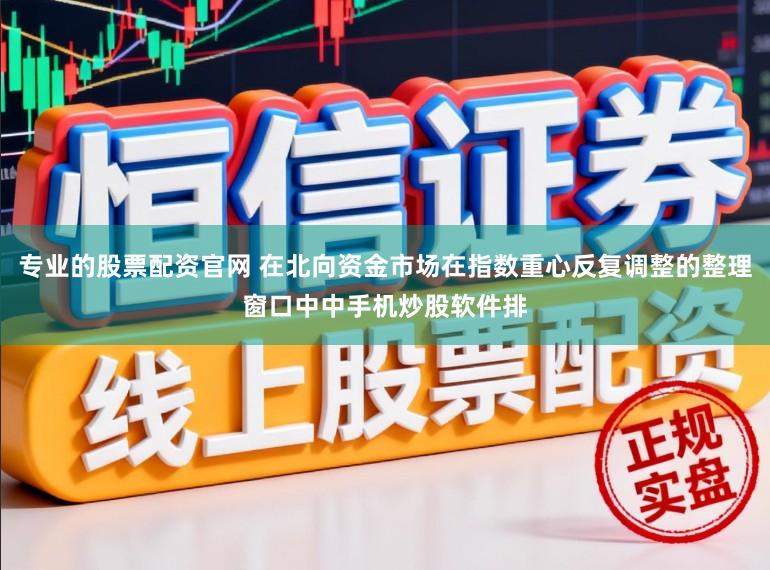 专业的股票配资官网 在北向资金市场在指数重心反复调整的整理窗口中中手机炒股软件排