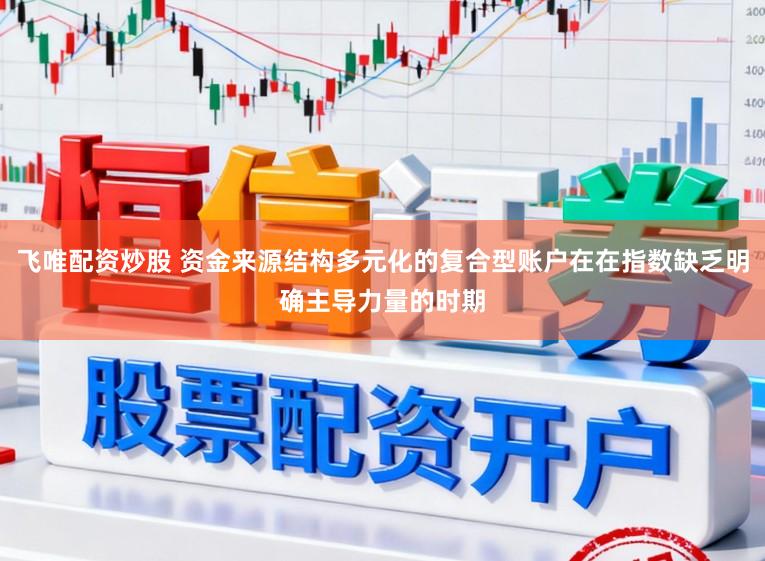 飞唯配资炒股 资金来源结构多元化的复合型账户在在指数缺乏明确主导力量的时期