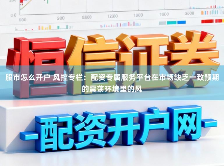 股市怎么开户 风控专栏：配资专属服务平台在市场缺乏一致预期的震荡环境里的风