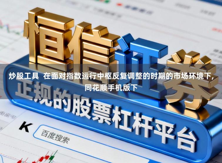 炒股工具  在面对指数运行中枢反复调整的时期的市场环境下，同花顺手机版下