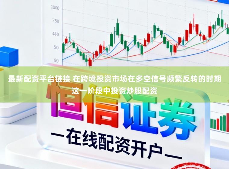 最新配资平台链接 在跨境投资市场在多空信号频繁反转的时期这一阶段中投资炒股配资
