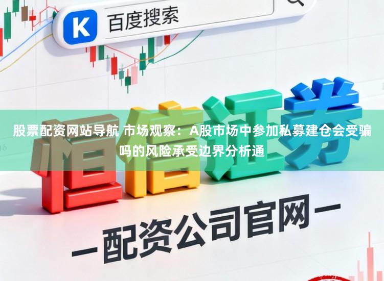 股票配资网站导航 市场观察：A股市场中参加私募建仓会受骗吗的风险承受边界分析通