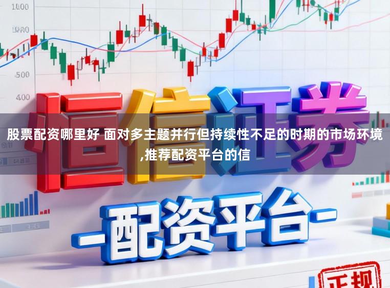 股票配资哪里好 面对多主题并行但持续性不足的时期的市场环境，推荐配资平台的信
