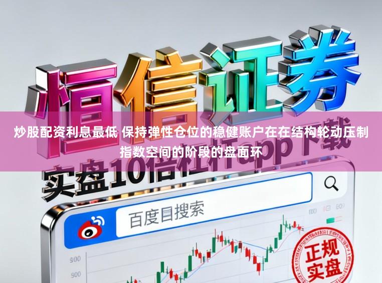 炒股配资利息最低 保持弹性仓位的稳健账户在在结构轮动压制指数空间的阶段的盘面环