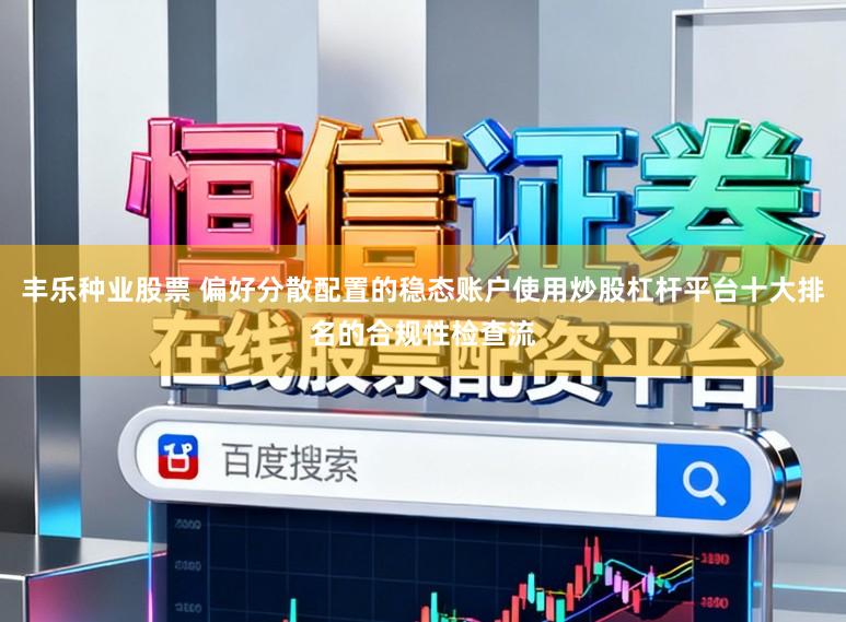 丰乐种业股票 偏好分散配置的稳态账户使用炒股杠杆平台十大排名的合规性检查流