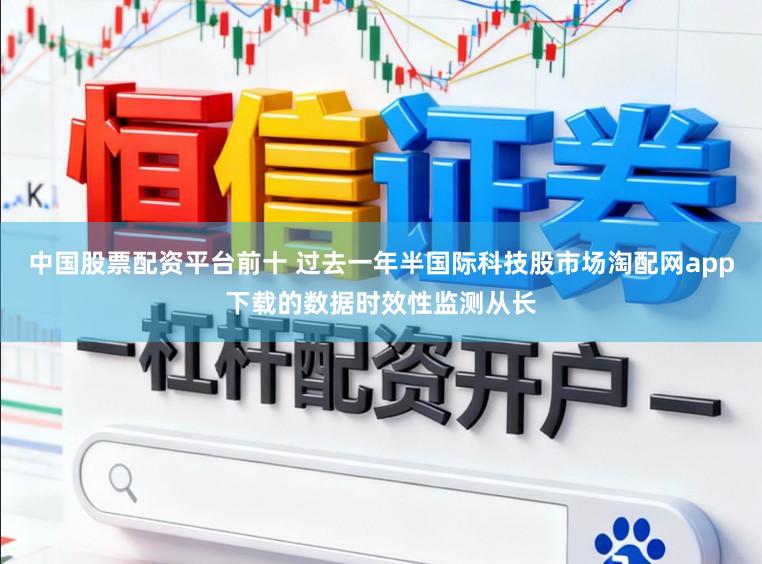 中国股票配资平台前十 过去一年半国际科技股市场淘配网app下载的数据时效性监测从长