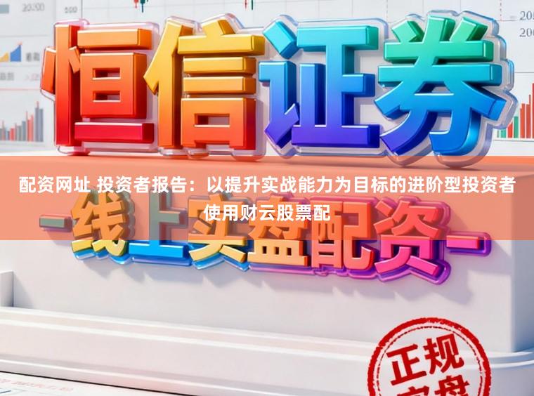 配资网址 投资者报告：以提升实战能力为目标的进阶型投资者使用财云股票配