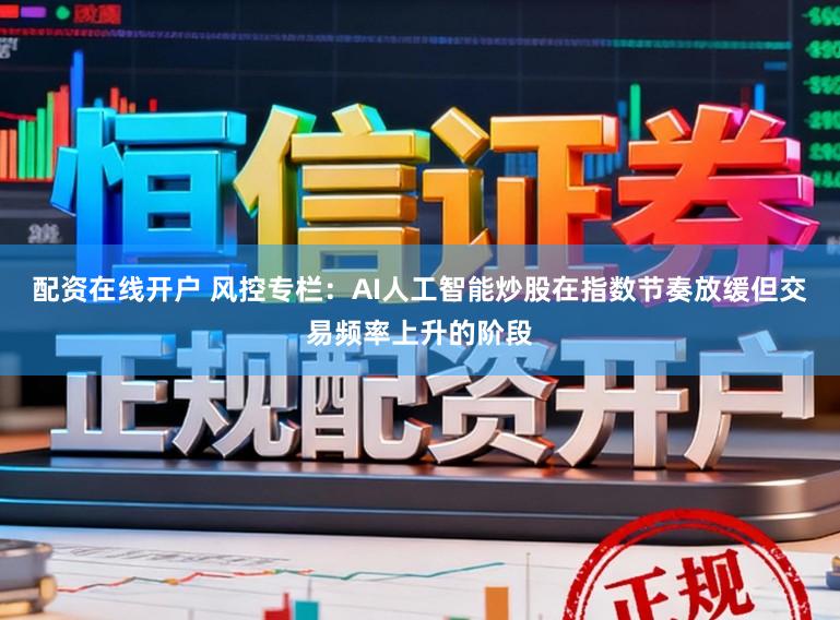 配资在线开户 风控专栏：AI人工智能炒股在指数节奏放缓但交易频率上升的阶段