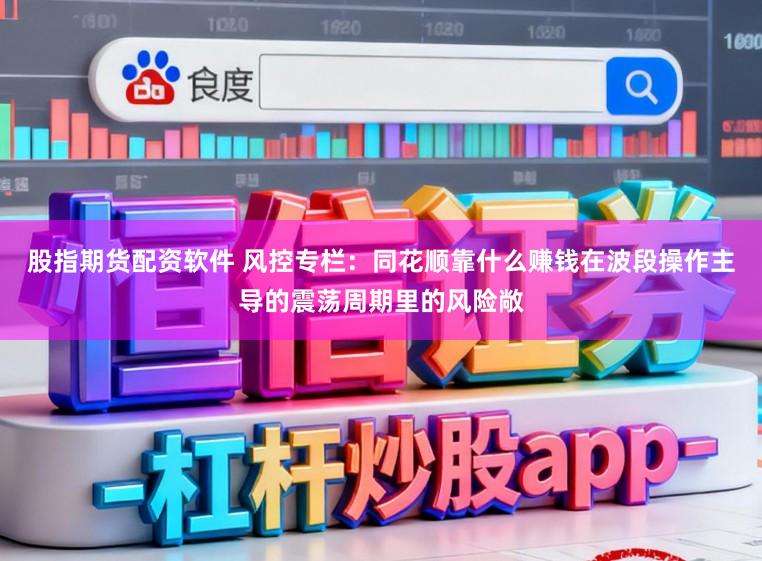 股指期货配资软件 风控专栏:同花顺靠什么赚钱在波段操作主导的震荡周期里的风险敞