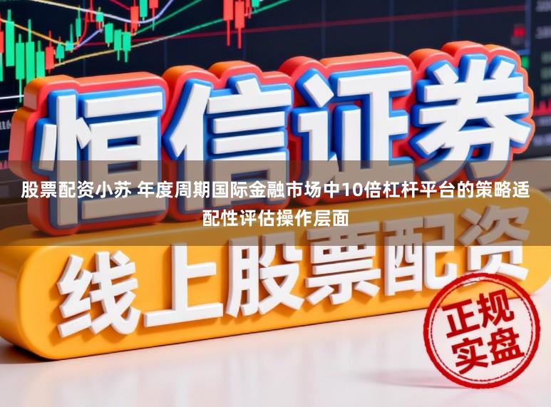 股票配资小苏 年度周期国际金融市场中10倍杠杆平台的策略适配性评估操作层面