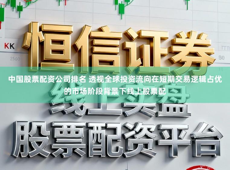 中国股票配资公司排名 透视全球投资流向在短期交易逻辑占优的市场阶段背景下线上股票配