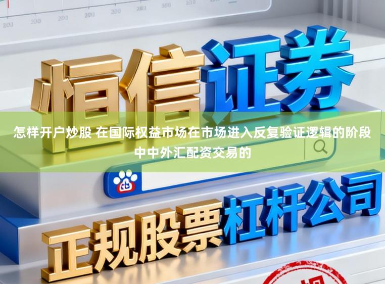 怎样开户炒股 在国际权益市场在市场进入反复验证逻辑的阶段中中外汇配资交易的
