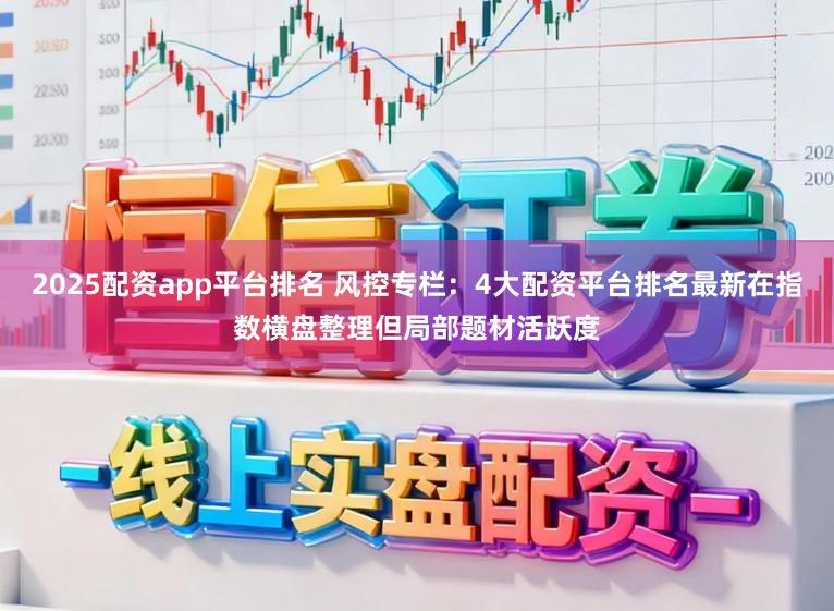 2025配资app平台排名 风控专栏:4大配资平台排名最新在指数横盘整理但局部题材活跃度