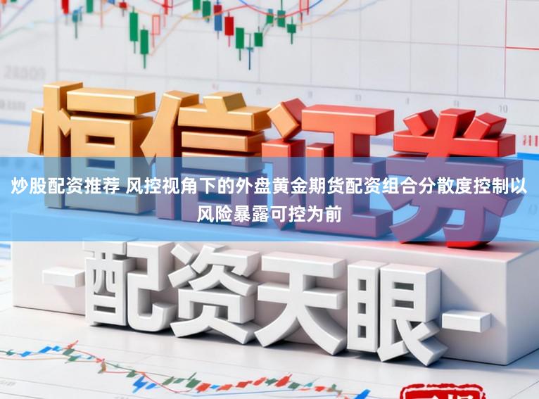 炒股配资推荐 风控视角下的外盘黄金期货配资组合分散度控制以风险暴露可控为前