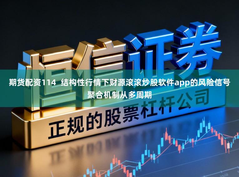 期货配资114  结构性行情下财源滚滚炒股软件app的风险信号聚合机制从多周期