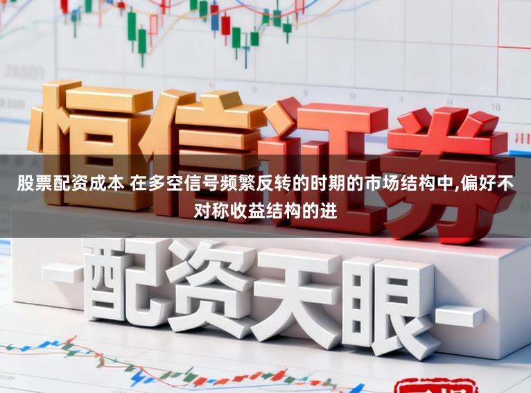 股票配资成本 在多空信号频繁反转的时期的市场结构中,偏好不对称收益结构的进