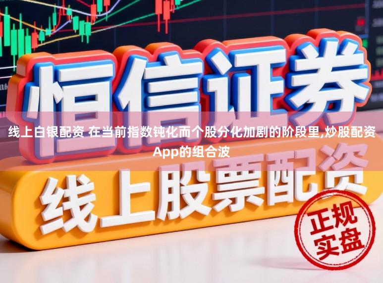 线上白银配资 在当前指数钝化而个股分化加剧的阶段里，炒股配资App的组合波
