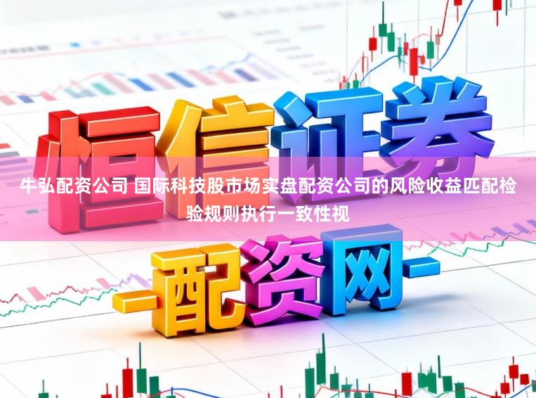 牛弘配资公司 国际科技股市场实盘配资公司的风险收益匹配检验规则执行一致性视
