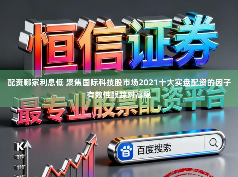配资哪家利息低 聚焦国际科技股市场2021十大实盘配资的因子有效性跟踪对高稳