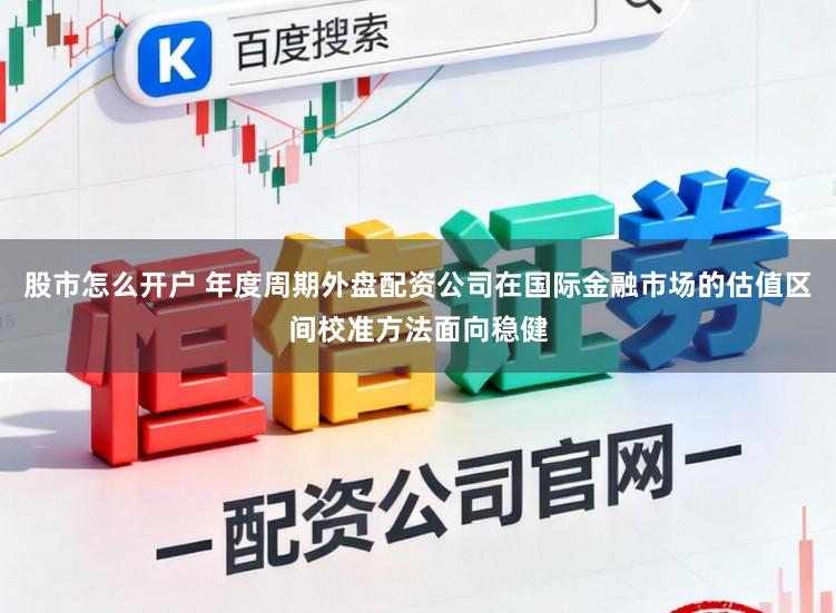 股市怎么开户 年度周期外盘配资公司在国际金融市场的估值区间校准方法面向稳健