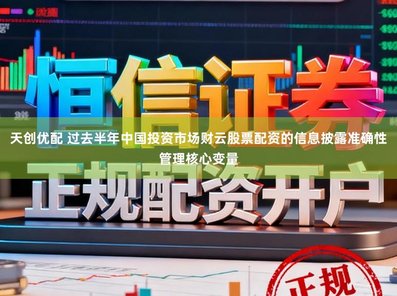 天创优配 过去半年中国投资市场财云股票配资的信息披露准确性管理核心变量
