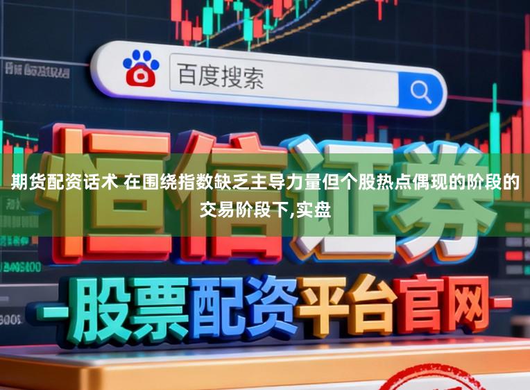 期货配资话术 在围绕指数缺乏主导力量但个股热点偶现的阶段的交易阶段下，实盘