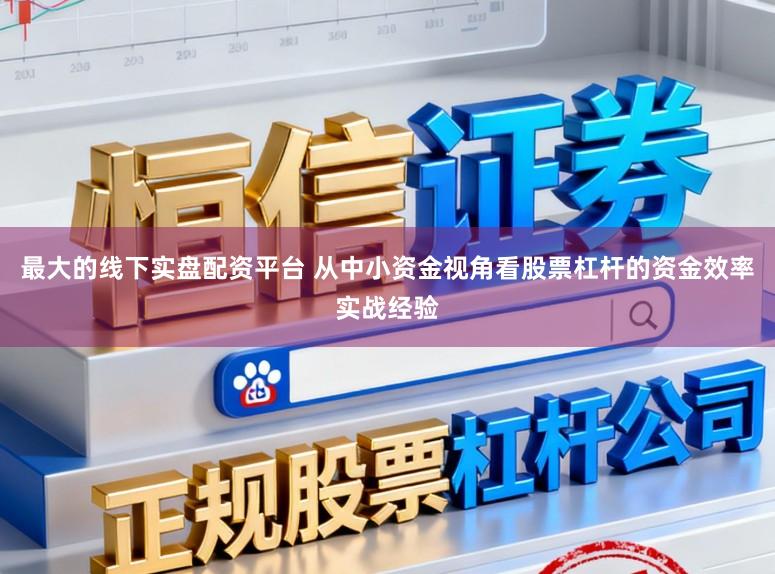 最大的线下实盘配资平台 从中小资金视角看股票杠杆的资金效率实战经验