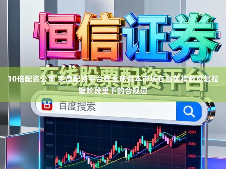 10倍配资公司 实盘配资平台在全球资本市场在当前指数反复拉锯阶段里下的合规边