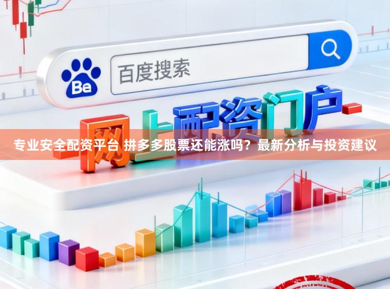 专业安全配资平台 拼多多股票还能涨吗？最新分析与投资建议