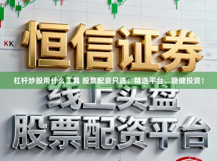 杠杆炒股用什么工具 股票配资只选：精选平台，稳健投资！