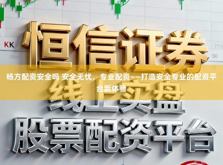 杨方配资安全吗 安全无忧，专业配资——打造安全专业的配资平台新体验