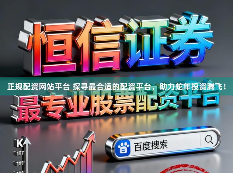 正规配资网站平台 探寻最合适的配资平台，助力蛇年投资腾飞！