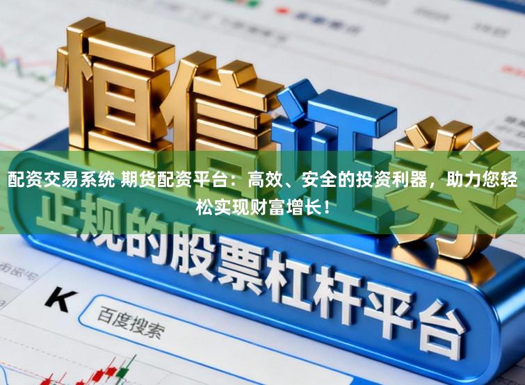 配资交易系统 期货配资平台:高效、安全的投资利器,助力您轻松实现财富增长!