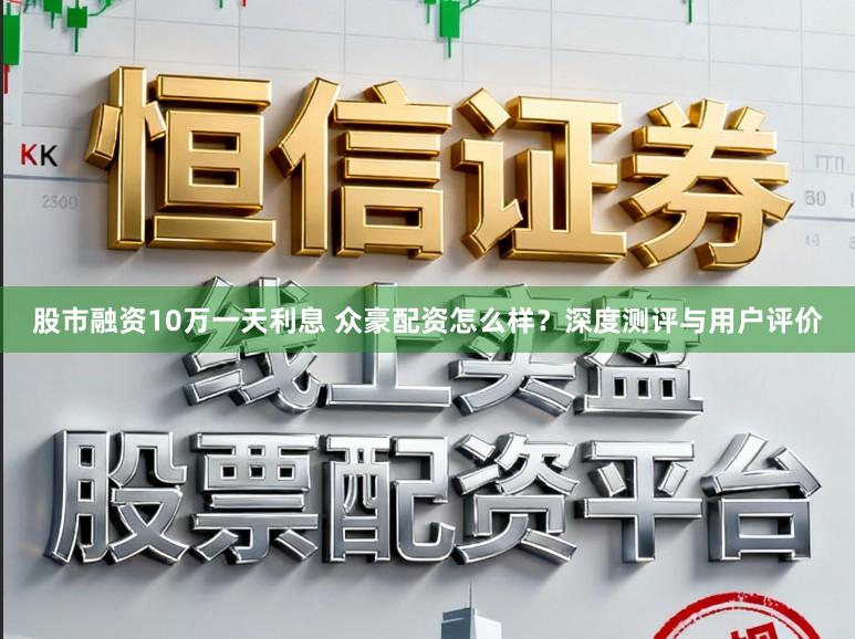 股市融资10万一天利息 众豪配资怎么样？深度测评与用户评价