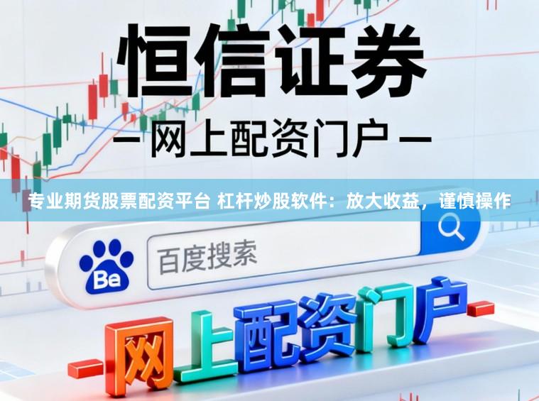 专业期货股票配资平台 杠杆炒股软件:放大收益,谨慎操作